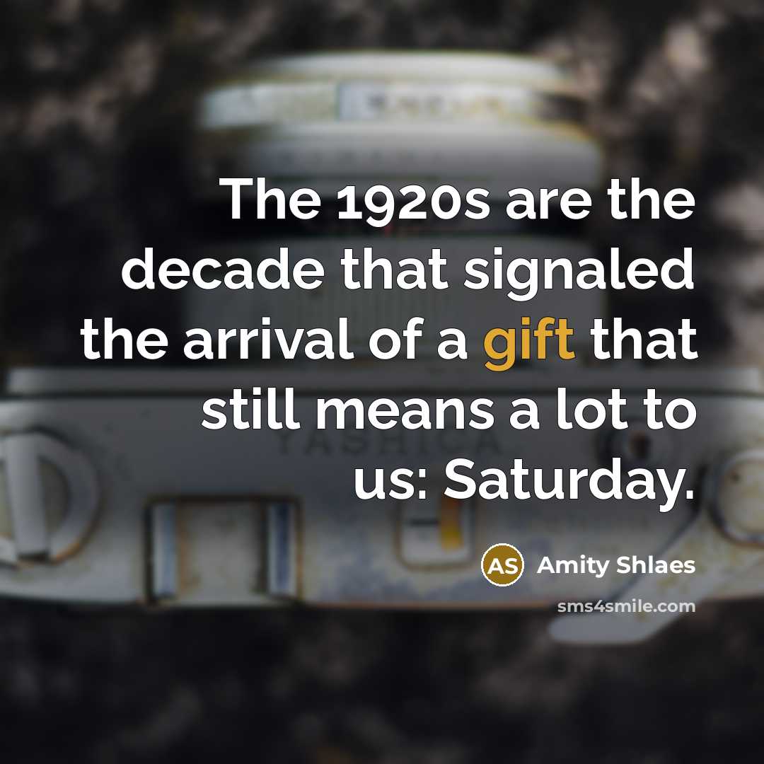 “The 1920s are the decade that signaled the arrival of a gift that still means a lot to us: Saturday.” quote by Amity Shlaes