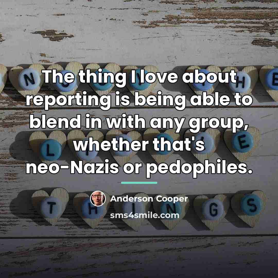 “The thing I love about reporting is being able to…” quote by Anderson Cooper
