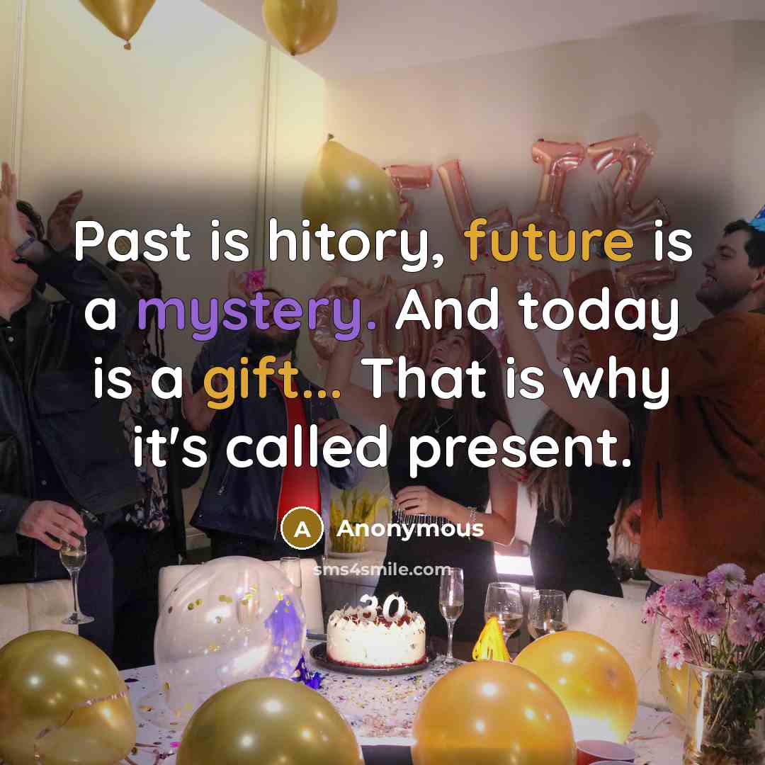 “Past is hitory, future is a mystery. And today is a gift... That is why it's called present.” quote by Anonymous