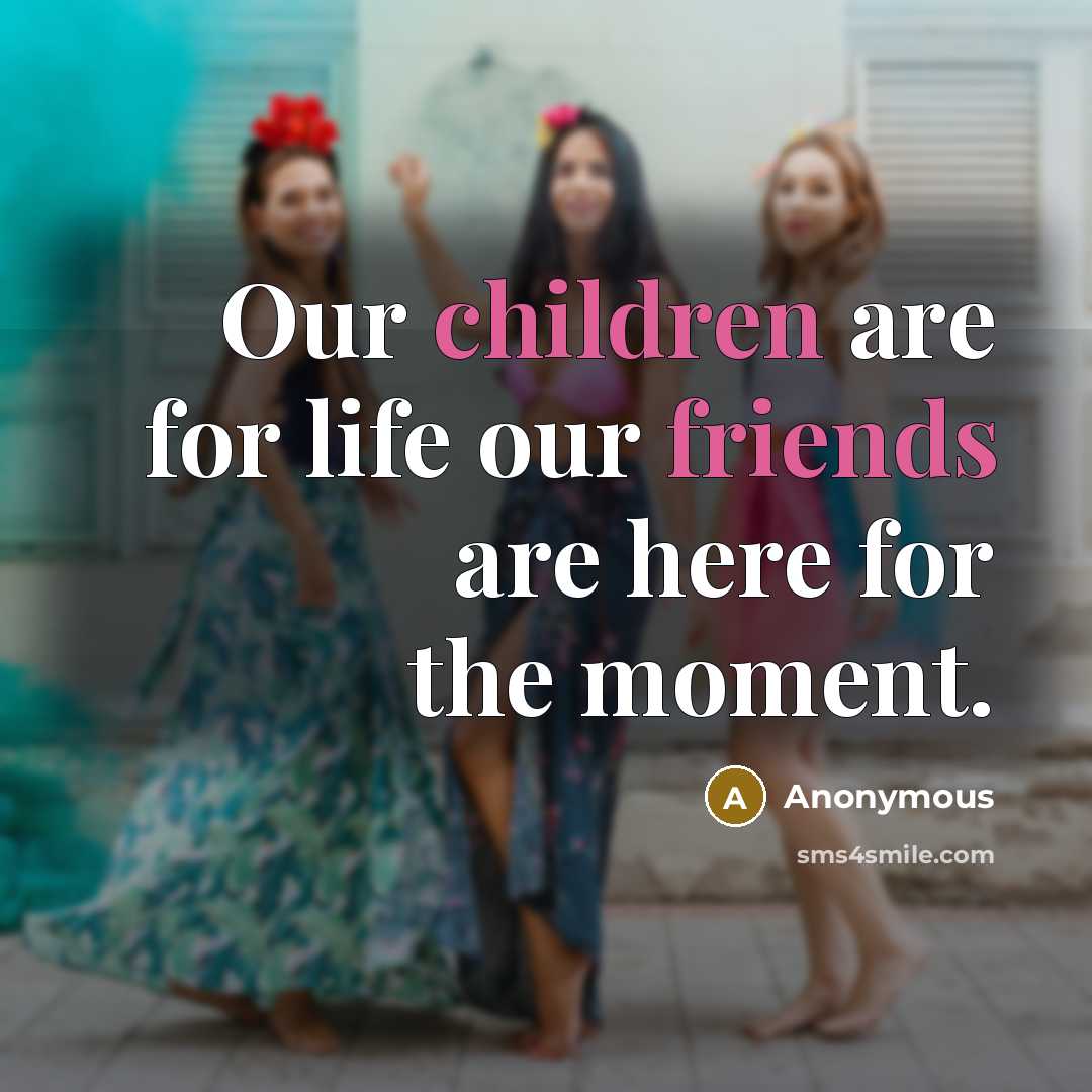 “Our children are for life our friends are here for the moment.” quote by Anonymous