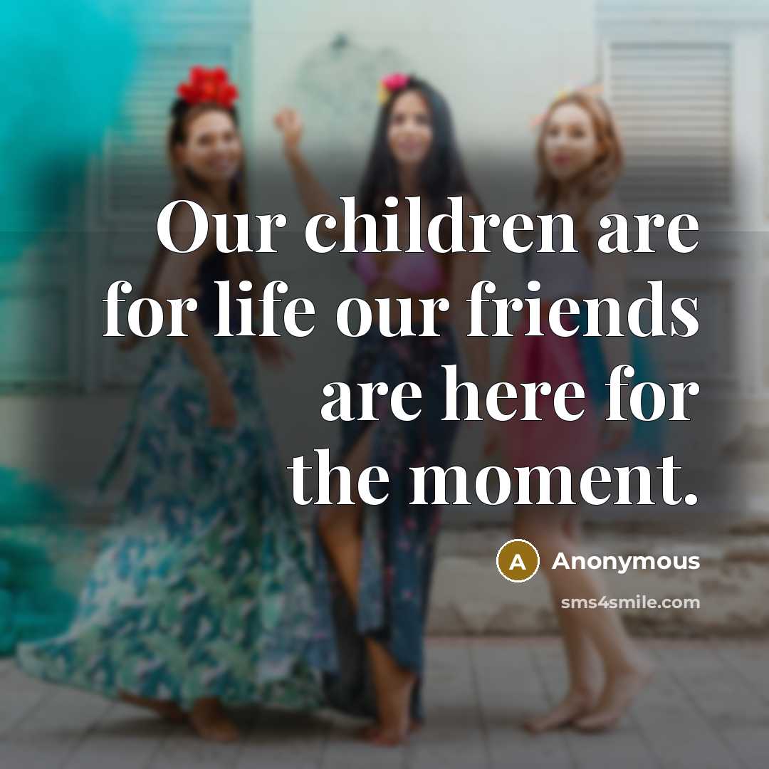“Our children are for life our friends are here for the moment.” quote by Anonymous