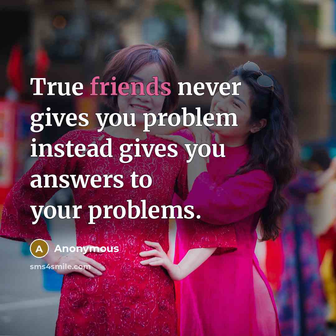 “True friends never gives you problem instead gives you answers to your problems.” quote by Anonymous