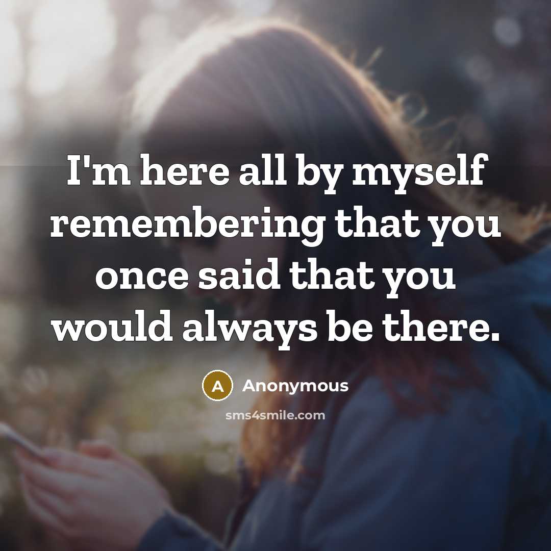 “I'm here all by myself remembering that you once said that you would always be there.” quote by Anonymous