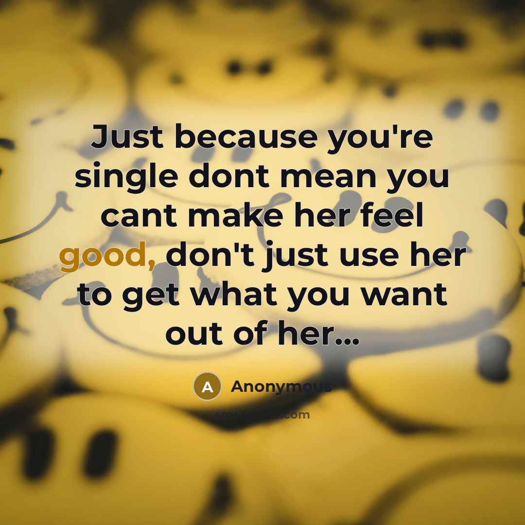 “Just because you're single dont mean you cant make her feel good, don't just use her to get what you want out of her...” quote by Anonymous