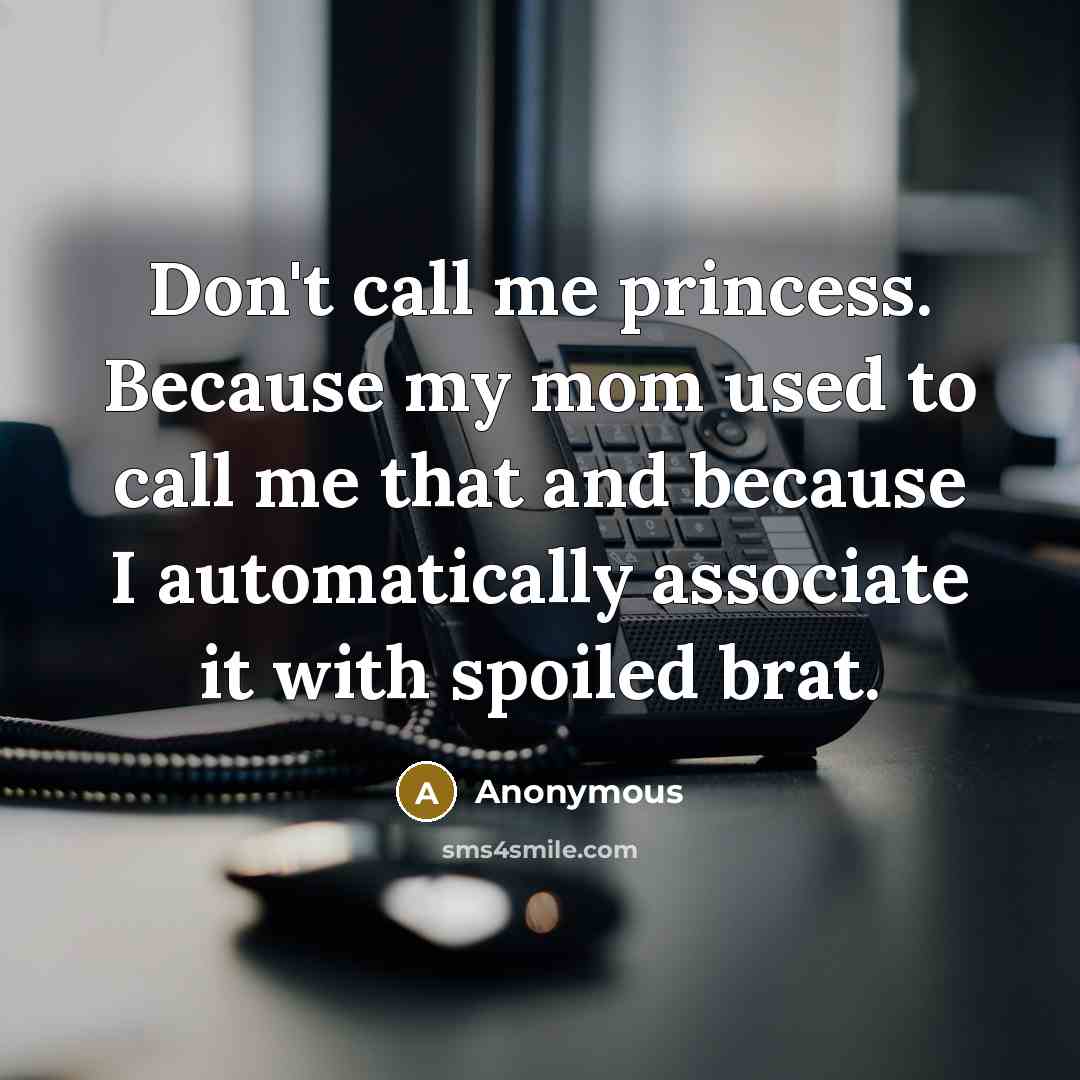 “Don't call me princess. Because my mom used to call me that and because I automatically associate it with spoiled brat.” quote by Anonymous
