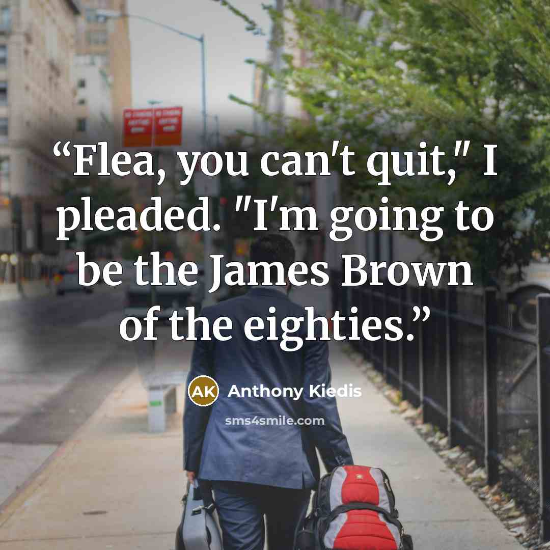 “Flea, you can't quit," I pleaded. "I'm going tо be the James Brown of the eighties.” quote by Anthony Kiedis