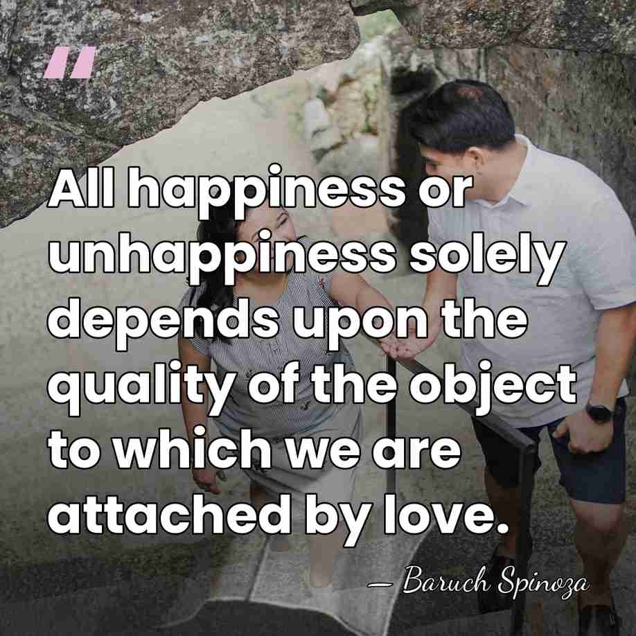 All happiness or unhappiness solely depends upon the quality of the object&hellip; - Baruch Spinoza