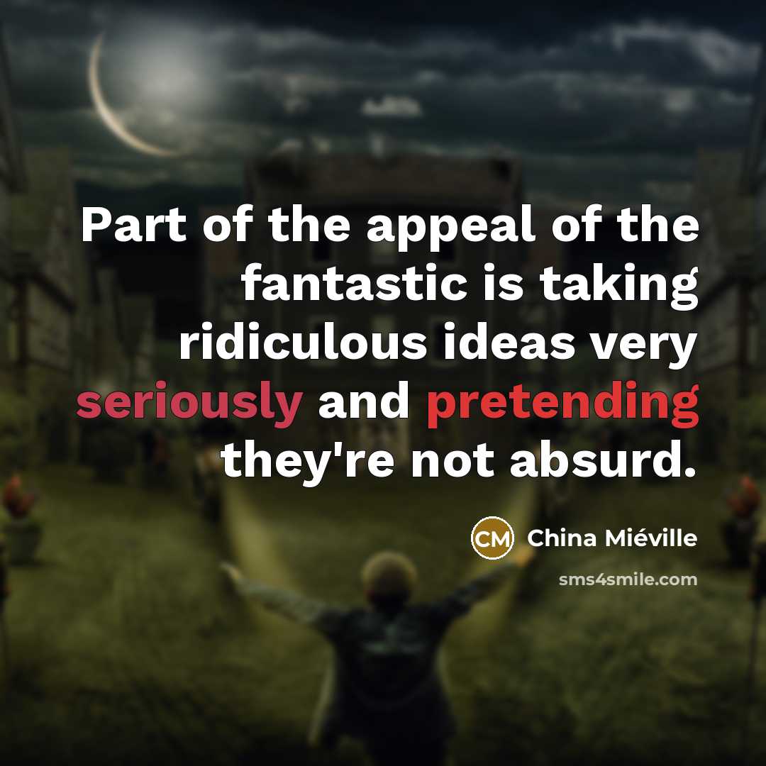 “Part of the appeal of the fantastic is taking ridiculous…” quote by China Mieville