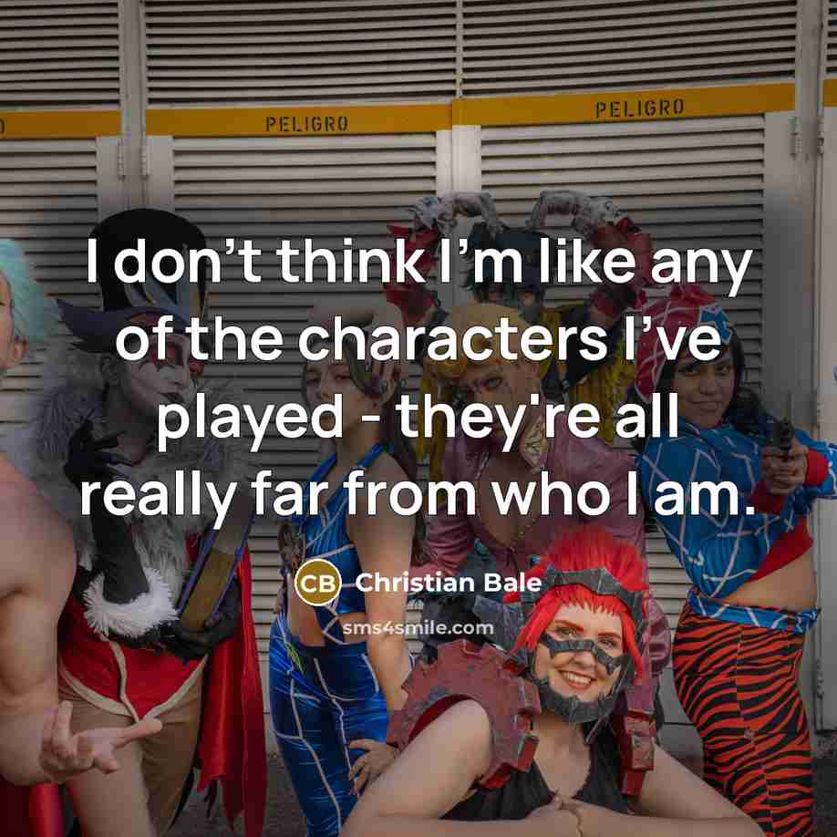 “I don't think I'm like any of the characters I've…” quote by Christian Bale
