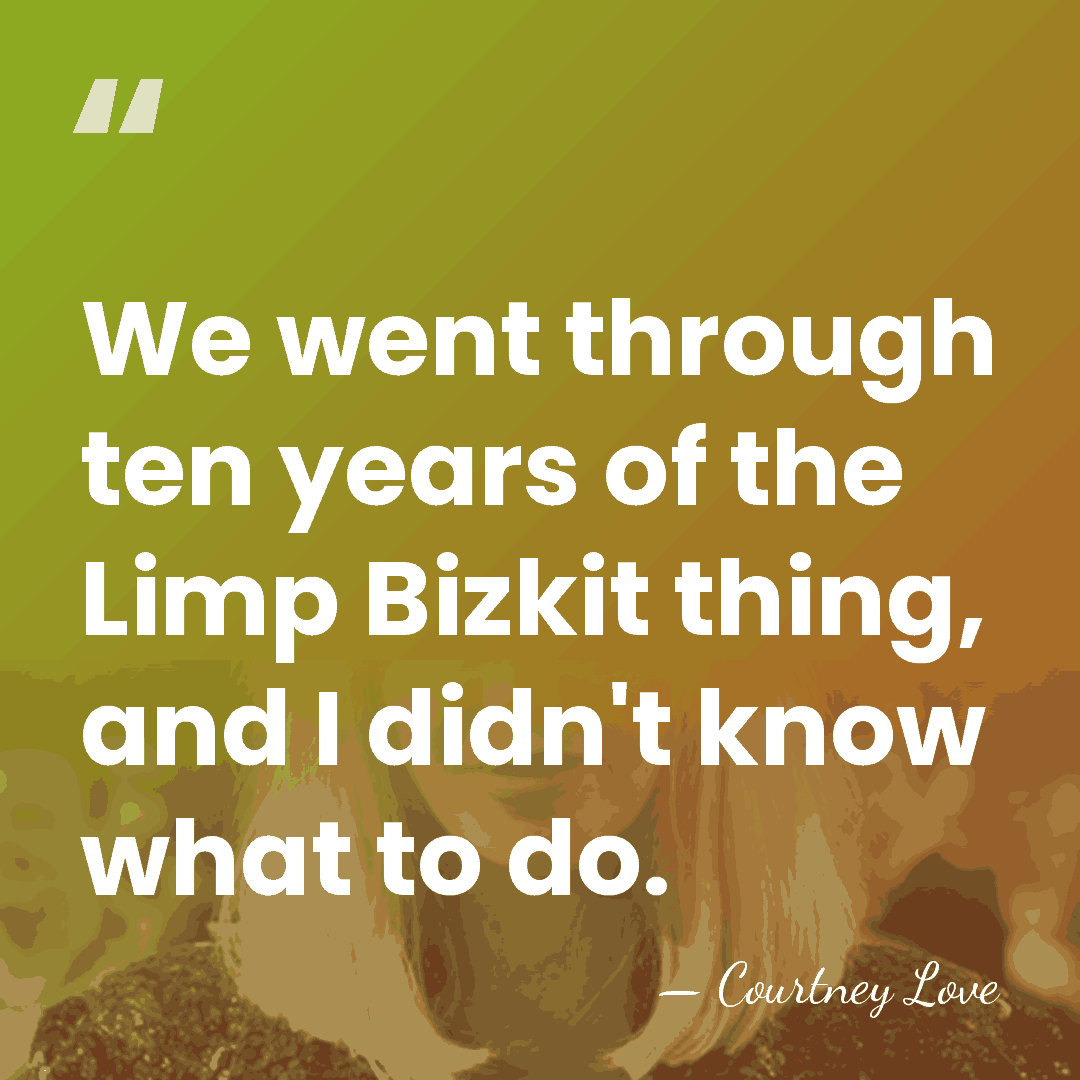 We went through ten years of the Limp Bizkit thing, and I&hellip; - Courtney Love