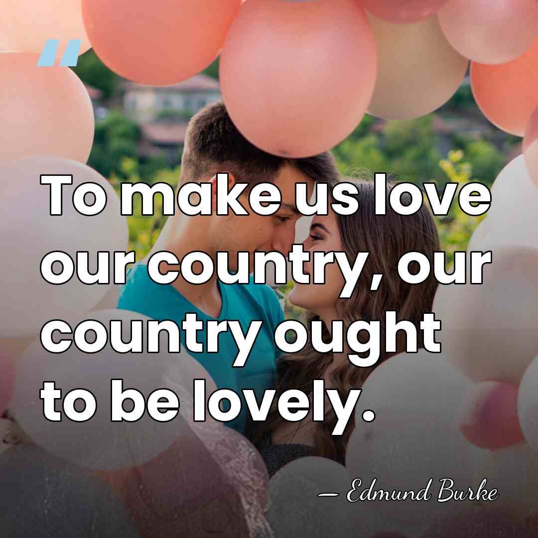 To make us love our country, our country ought to be lovely. - Edmund Burke