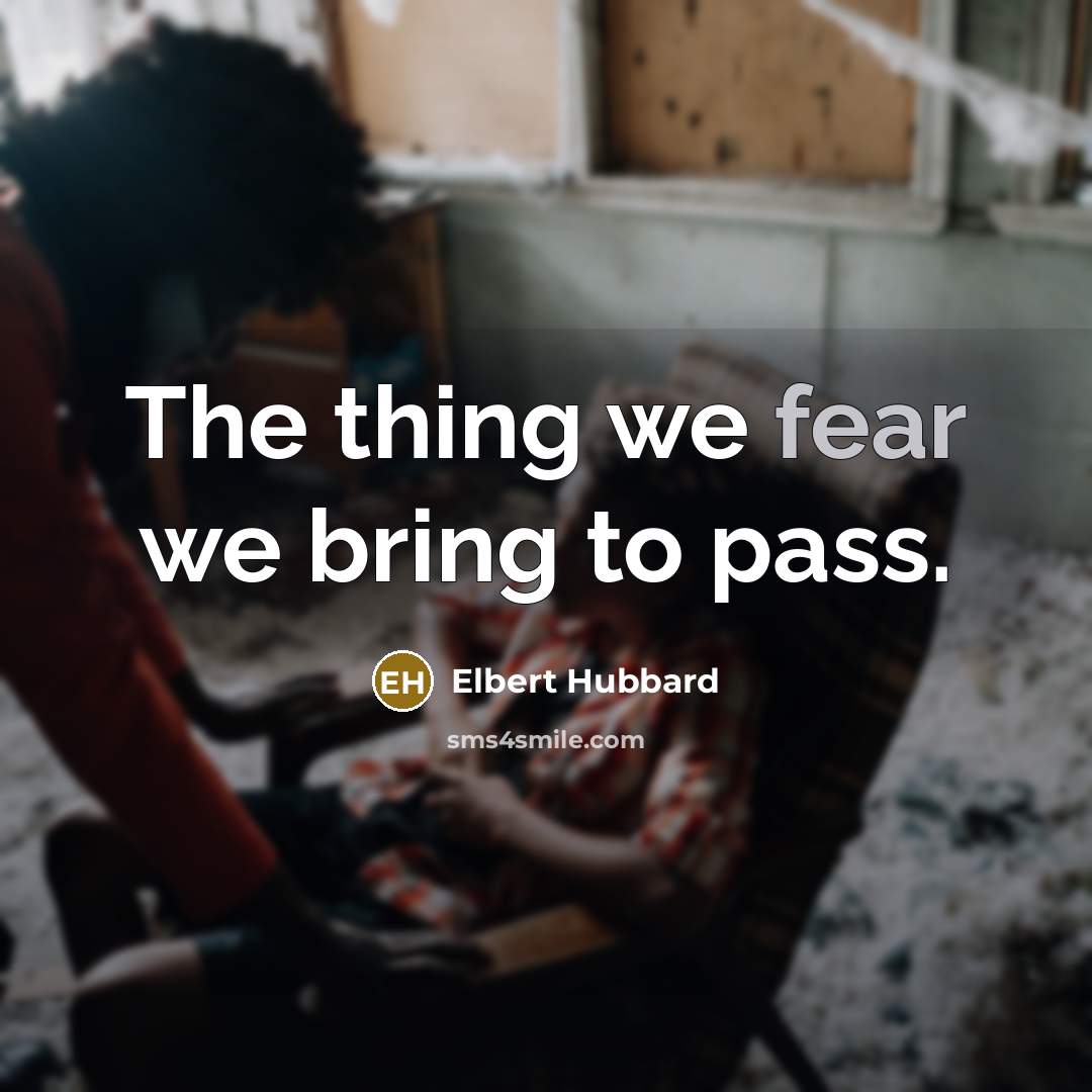 “The thing we fear we bring to pass.…” quote by Elbert Hubbard