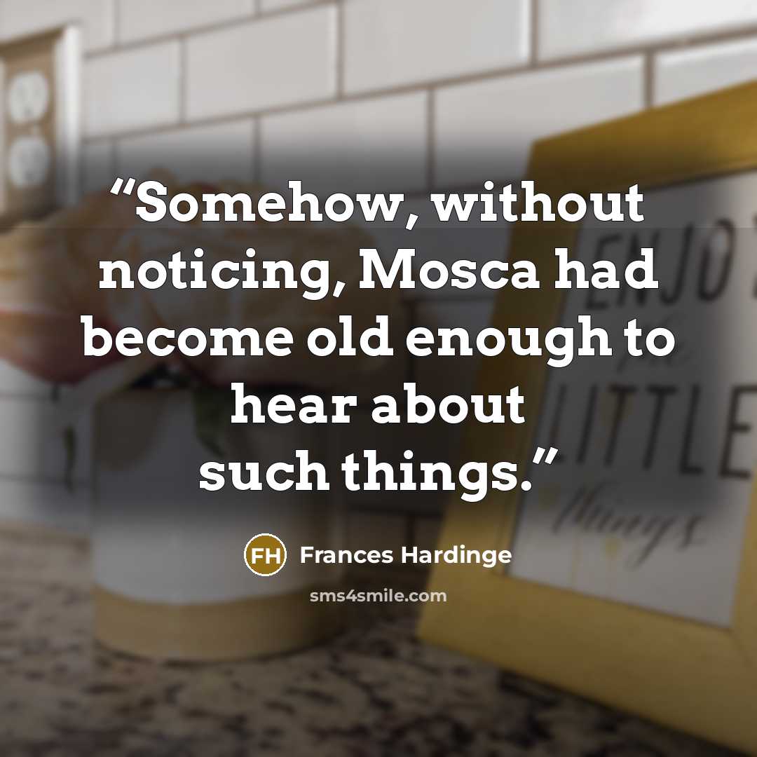 “Somehow, without noticing, Mosca had become old enough to hear about such things.” quote by Frances Hardinge