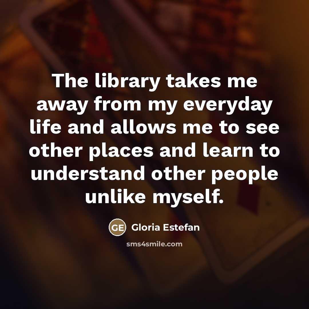 “The library takes me away from my everyday life and…” quote by Gloria Estefan