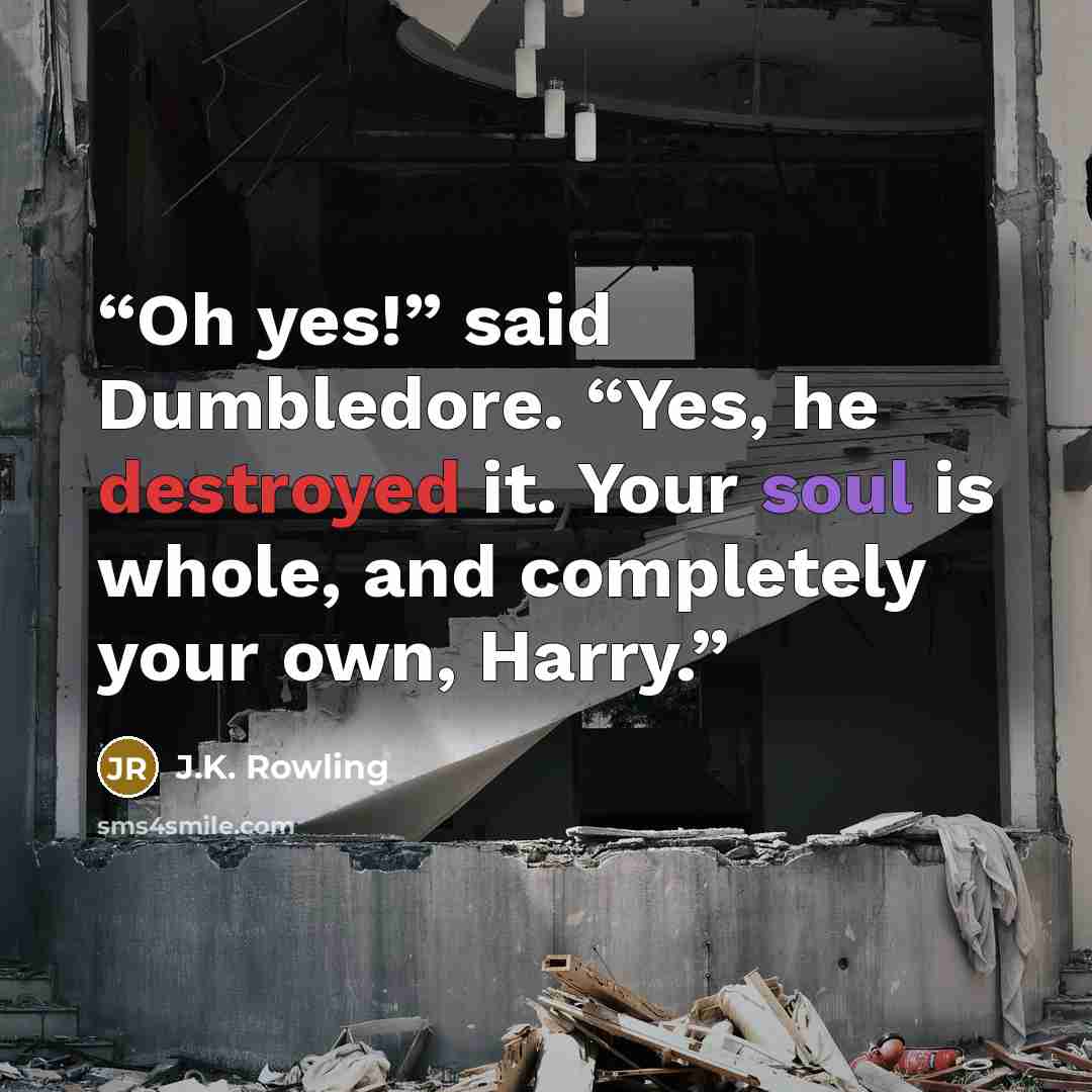 “Oh yes!” said Dumbledore. “Yes, he destroyed it. Your soul is whole, and completely your own, Harry.” quote by J.K. Rowling