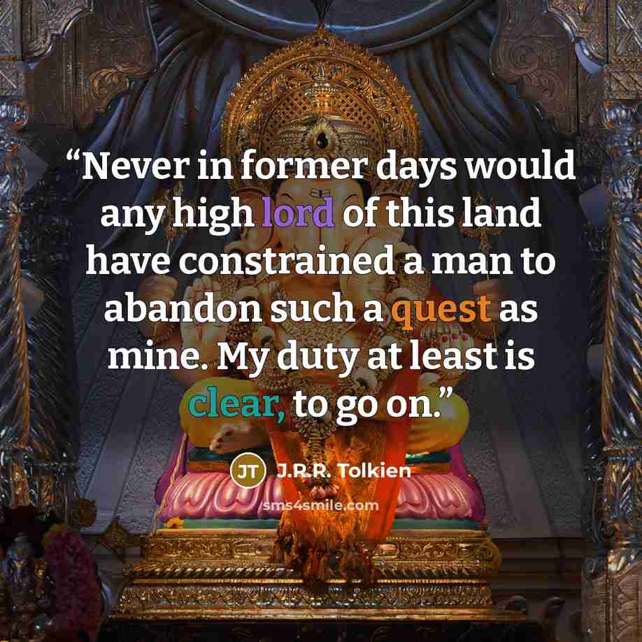 “Never in former days would any high lord of this land have constrained a man to abandon such a quest as mine. My duty at least is clear, to go on.” quote by J.R.R. Tolkien