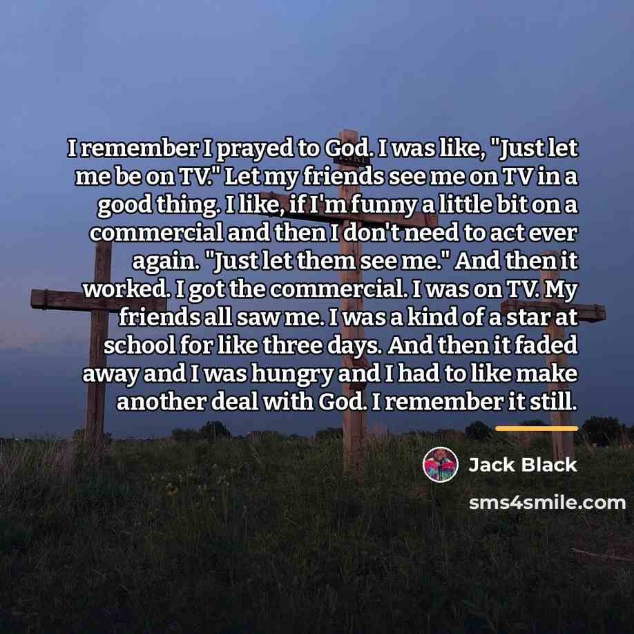 “I remember I prayed to God. I was like, "Just…” quote by Jack Black