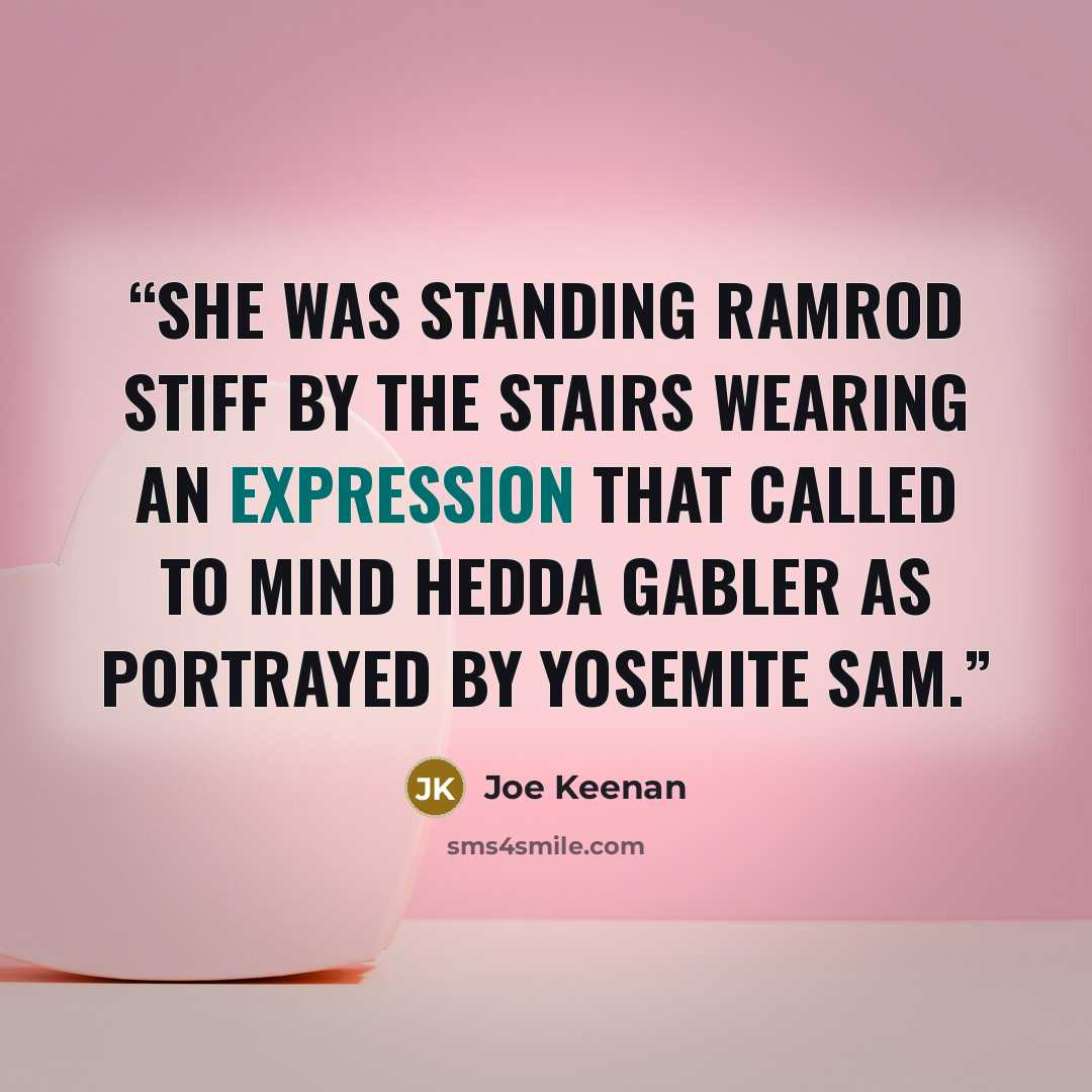 “She was standing ramrod stiff by the stairs wearing an expression that called to mind Hedda Gabler as portrayed by Yosemite Sam.” quote by Joe Keenan
