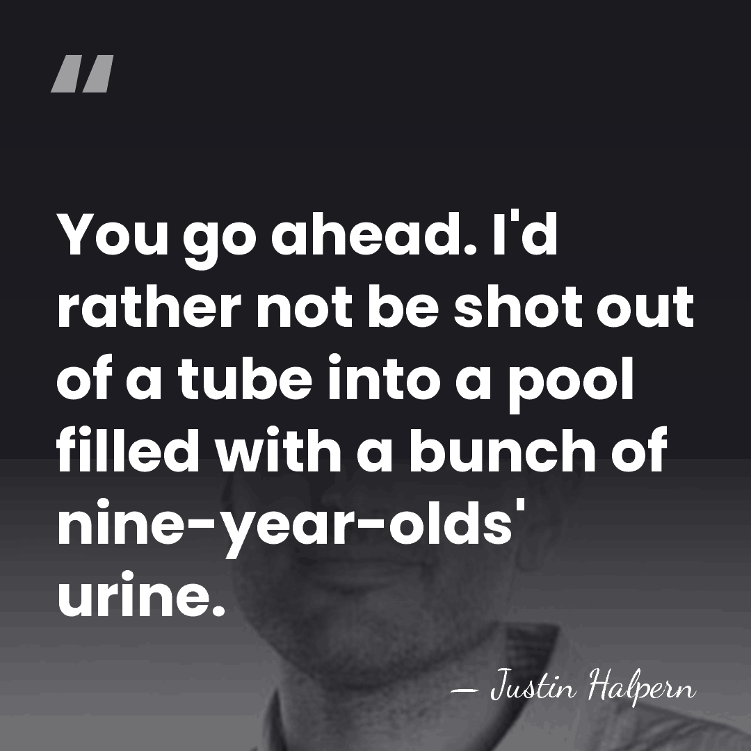 You go ahead. I'd rather not be shot out of a tube&hellip; - Justin Halpern