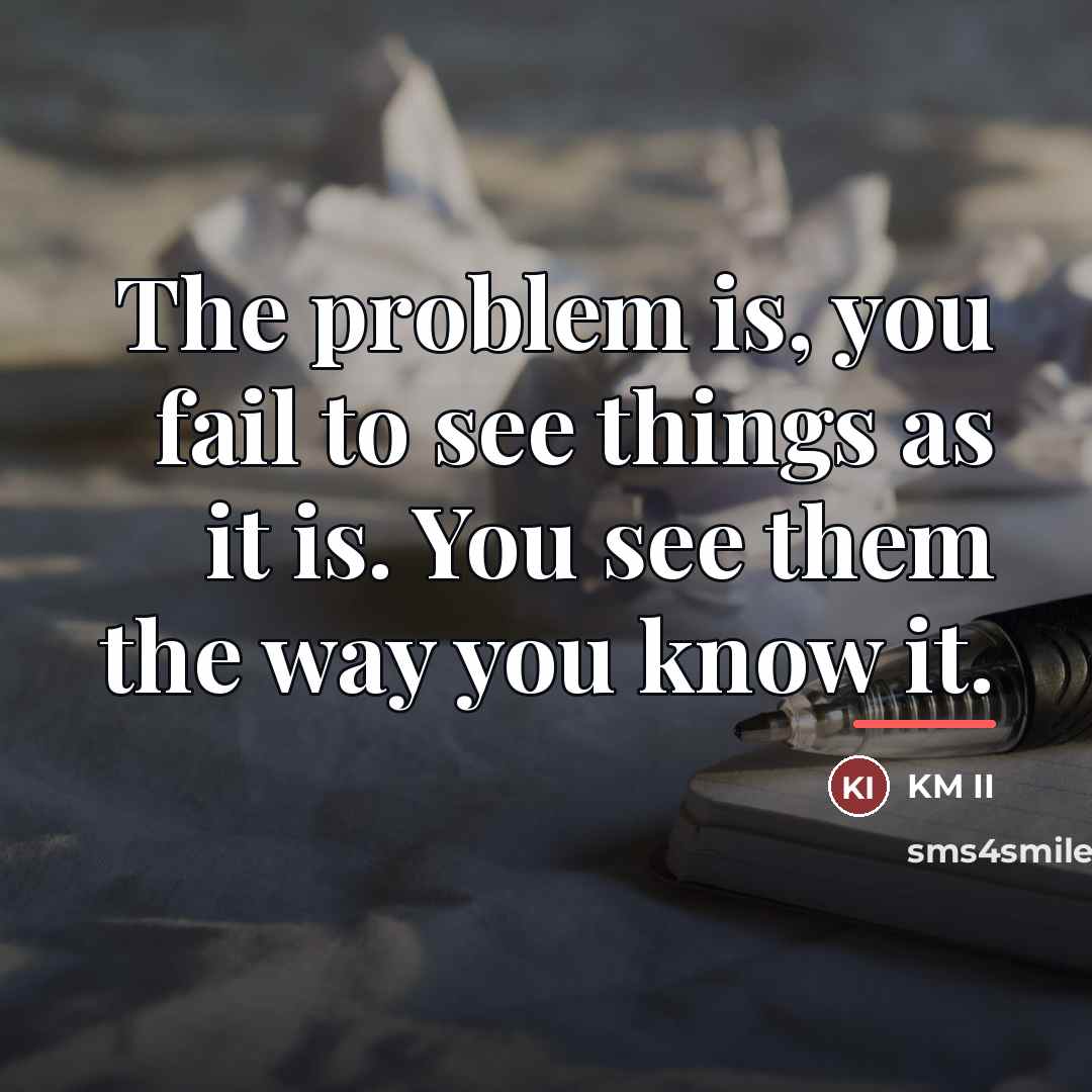 “The problem is, you fail to see things as it…” quote by KM II