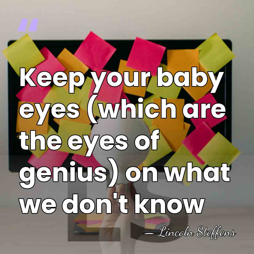 Keep your baby eyes (which are the eyes of genius) on what&hellip; - Lincoln Steffens