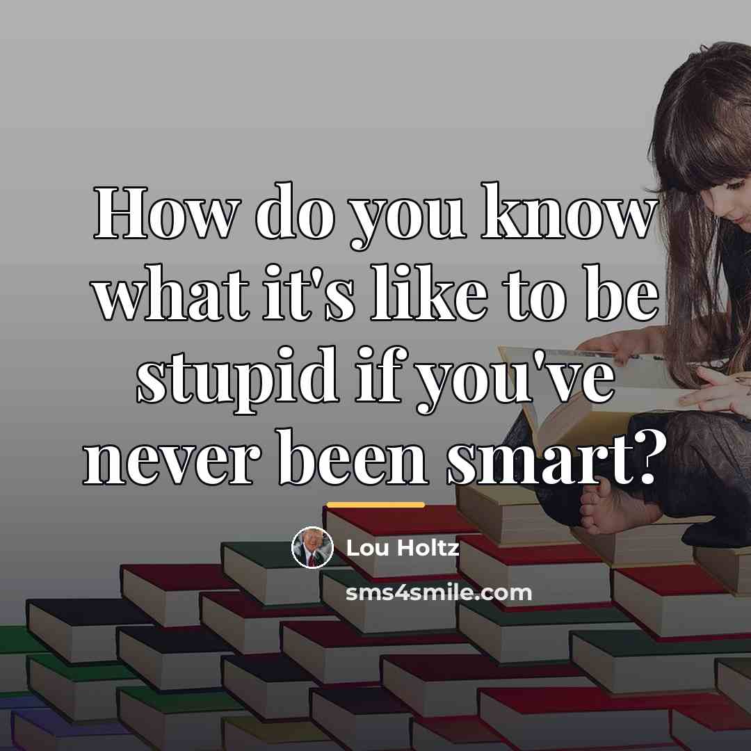 “How do you know what it's like to be stupid…” quote by Lou Holtz
