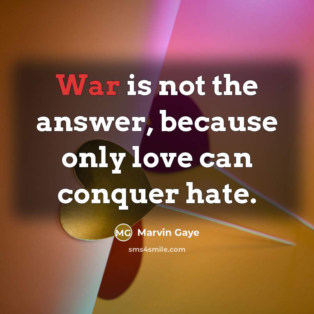 “War is not the answer, because only love can conquer…” quote by Marvin Gaye