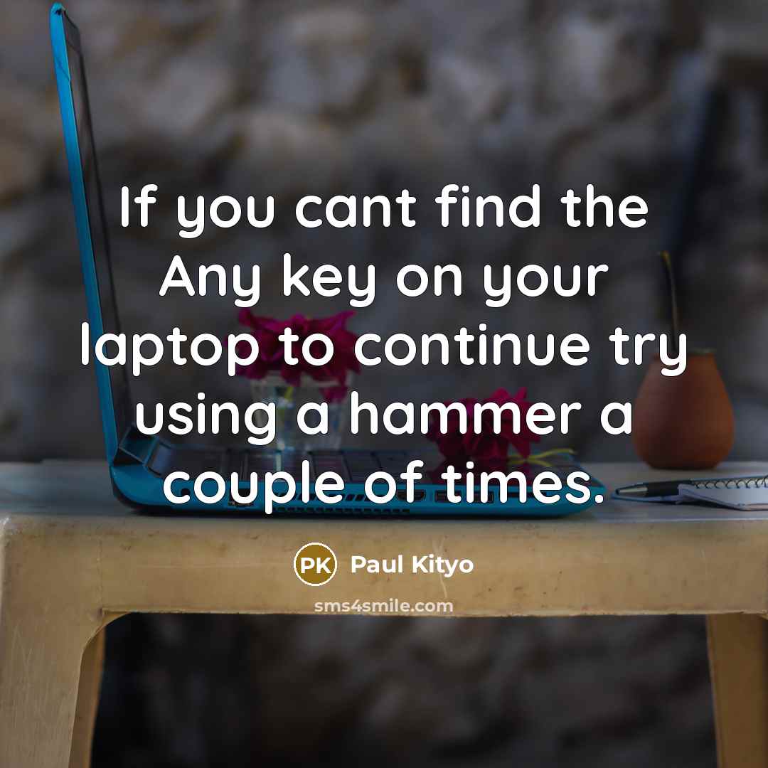 “If you cant find the Any key on your laptop to continue try using a hammer a couple of times.” quote by Paul Kityo