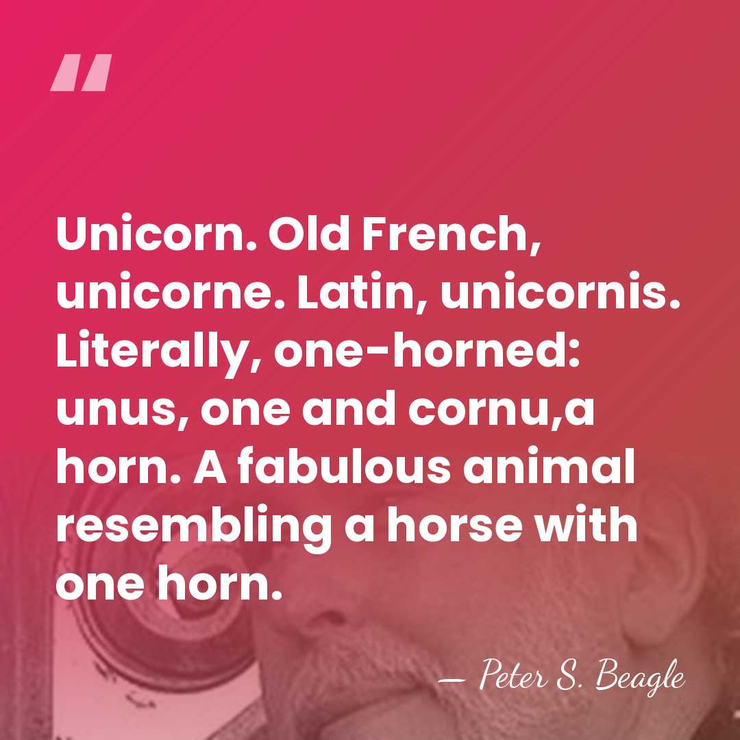 Unicorn. Old French, unicorne. Latin, unicornis. Literally, one-horned: unus, one and cornu,a&hellip; - Peter S. Beagle