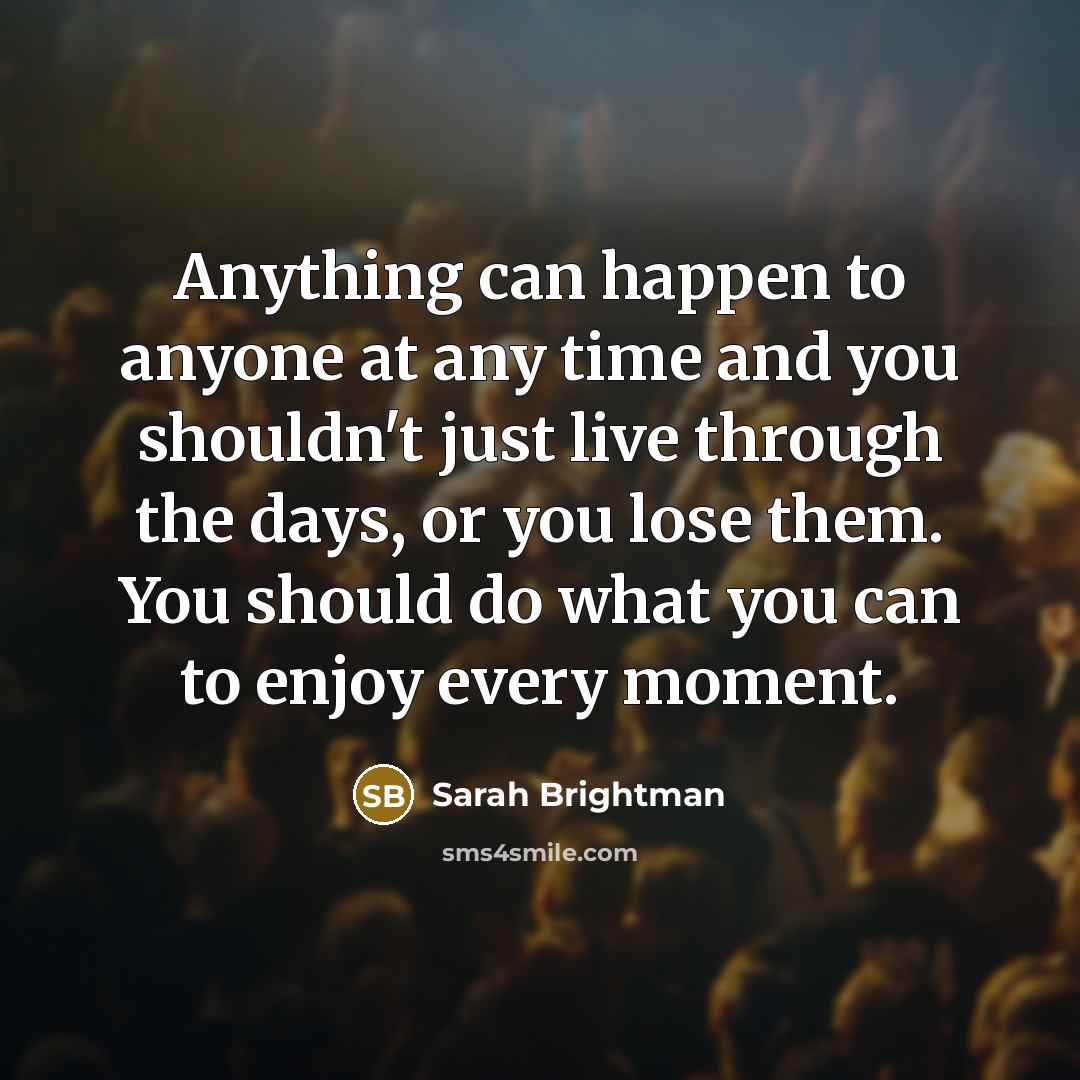 “Anything can happen to anyone at any time and you…” quote by Sarah Brightman
