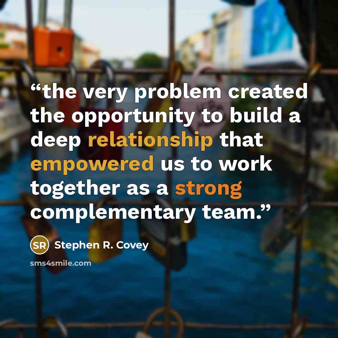 “the very problem created the opportunity to build a deep relationship that empowered us to work together as a strong complementary team.” quote by Stephen R. Covey