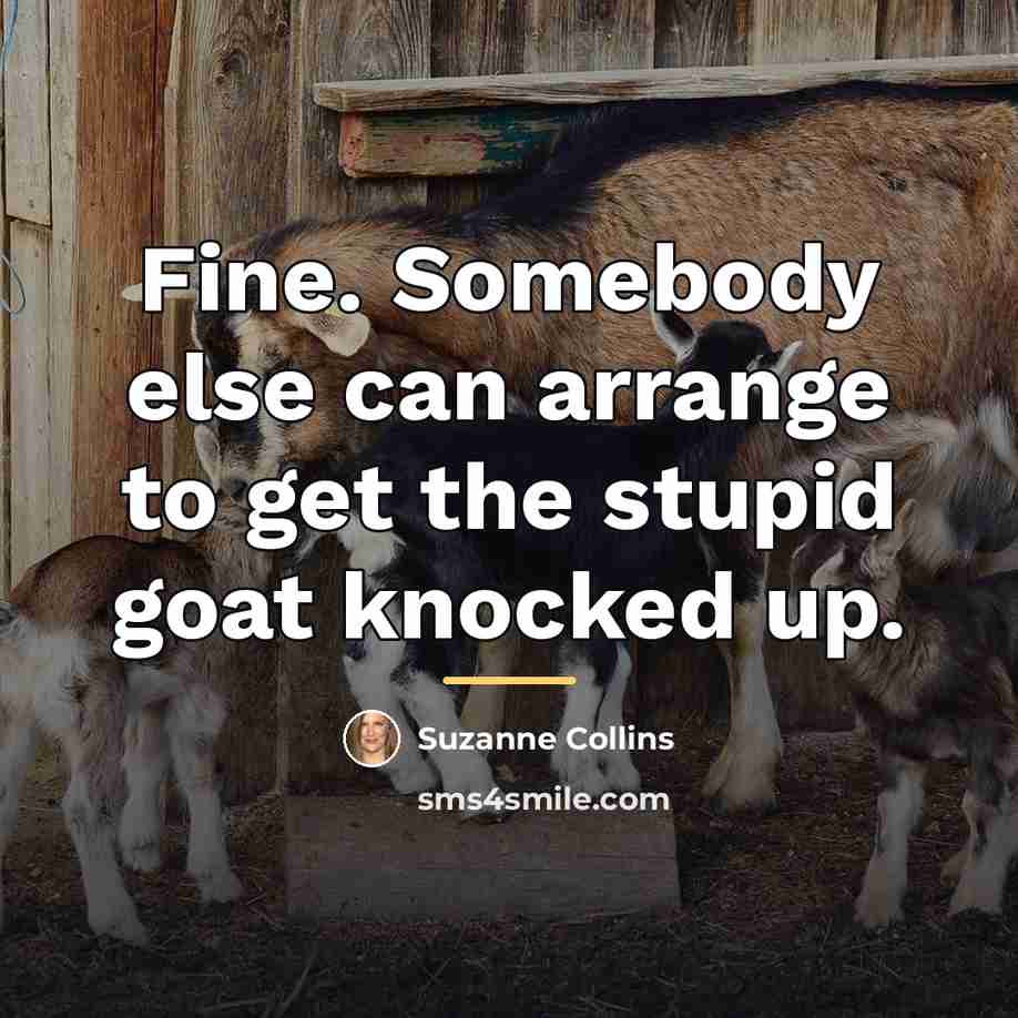 “Fine. Somebody else can arrange to get the stupid goat…” quote by Suzanne Collins
