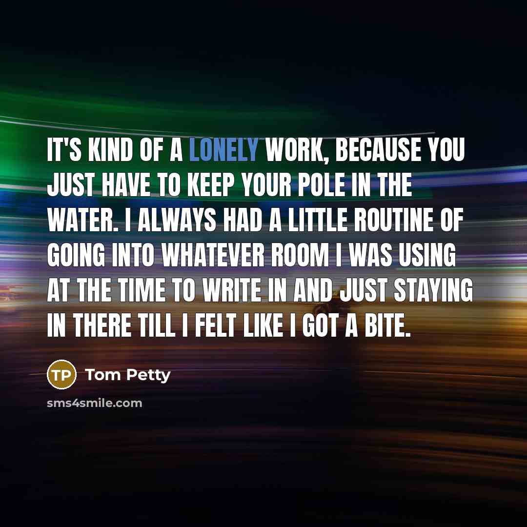 “It's kind of a lonely work, because you just have…” quote by Tom Petty