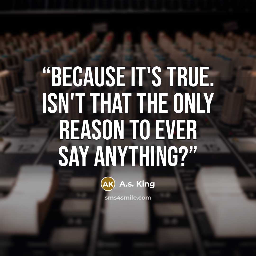 “Because it's true. Isn't that the only reason to ever say anything?” quote by A.S. King