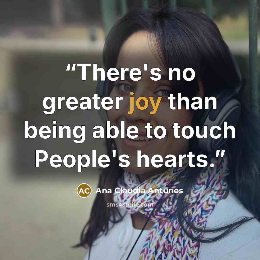 “There's no greater joy than being able to touch People's hearts.” quote by Ana Claudia Antunes