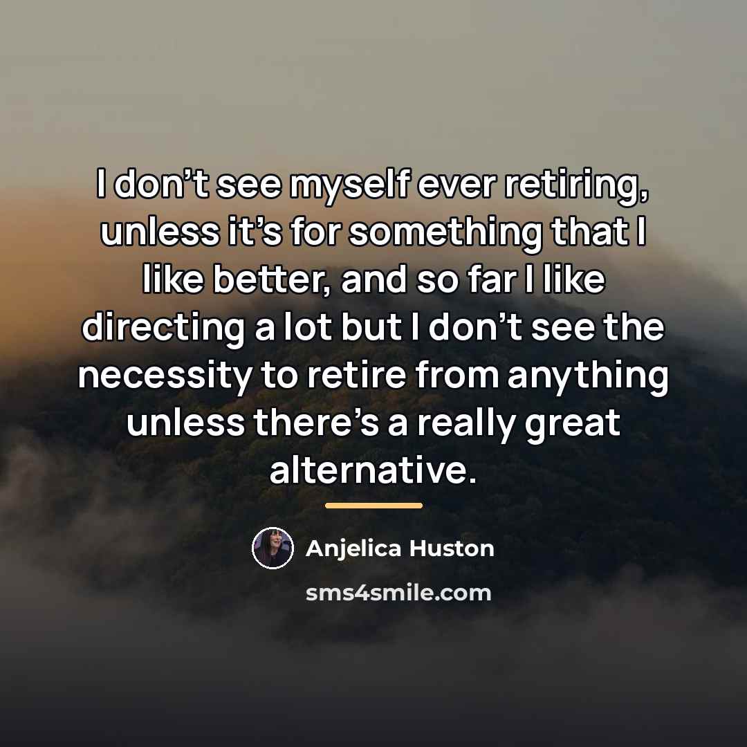 “I don't see myself ever retiring, unless it's for something…” quote by Anjelica Huston