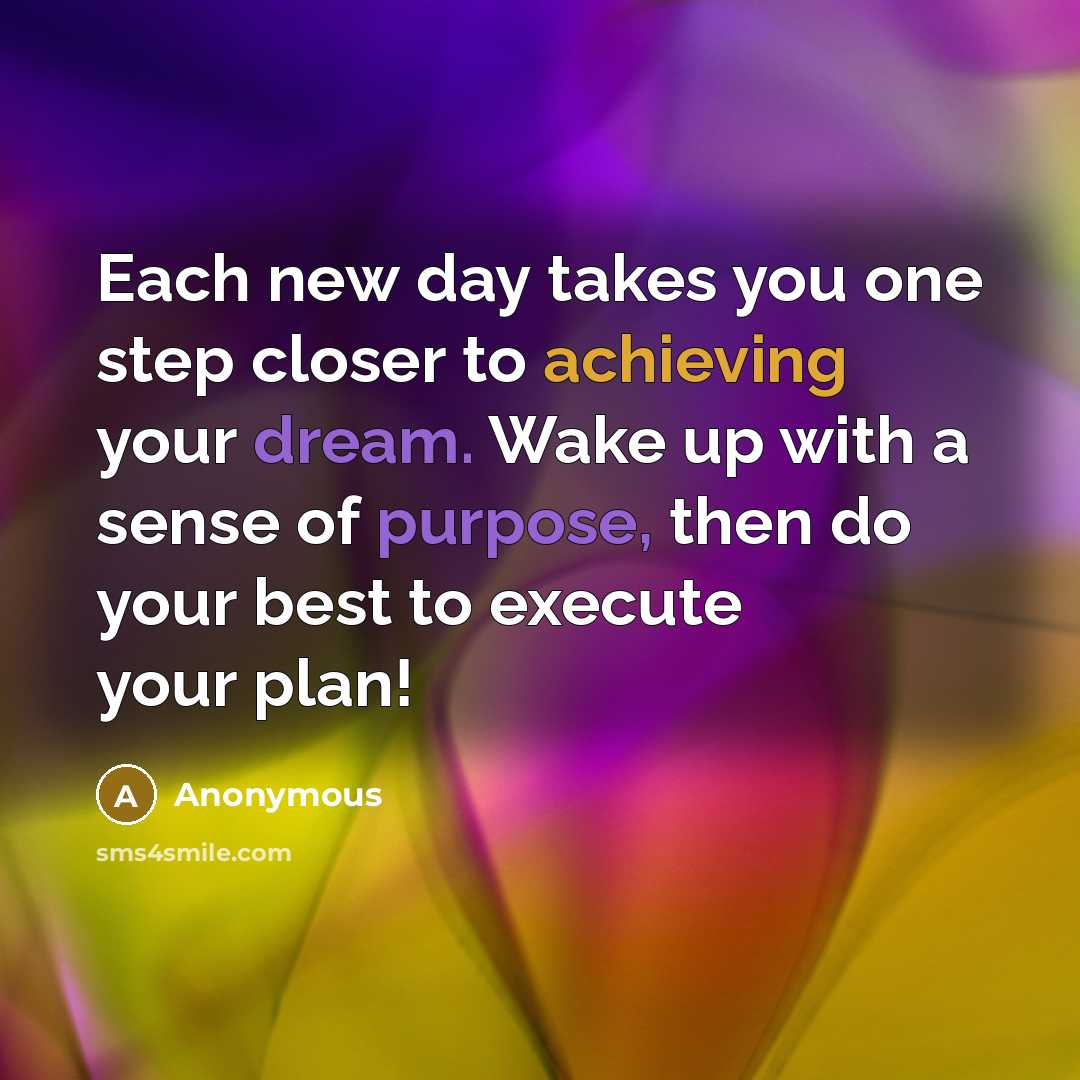 “Each new day takes you one step closer to achieving your dream. Wake up with a sense of purpose, then do your best to execute your plan!” quote by Anonymous