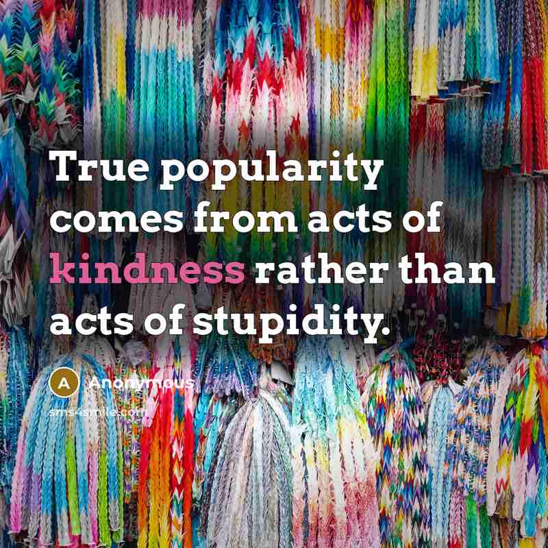 “True popularity comes from acts of kindness rather than acts…” quote by Anonymous