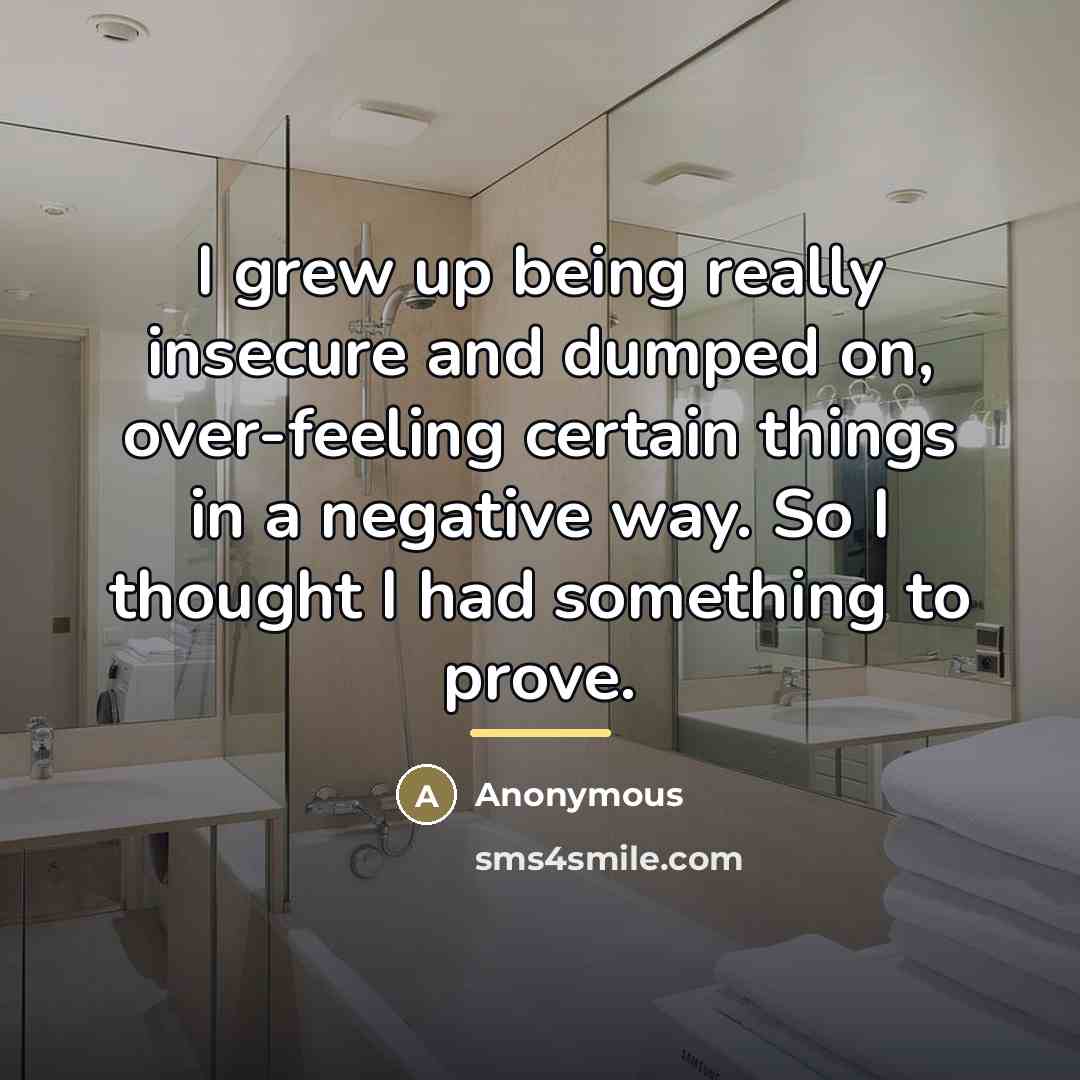 “I grew up being really insecure and dumped on, over-feeling…” quote by Anonymous