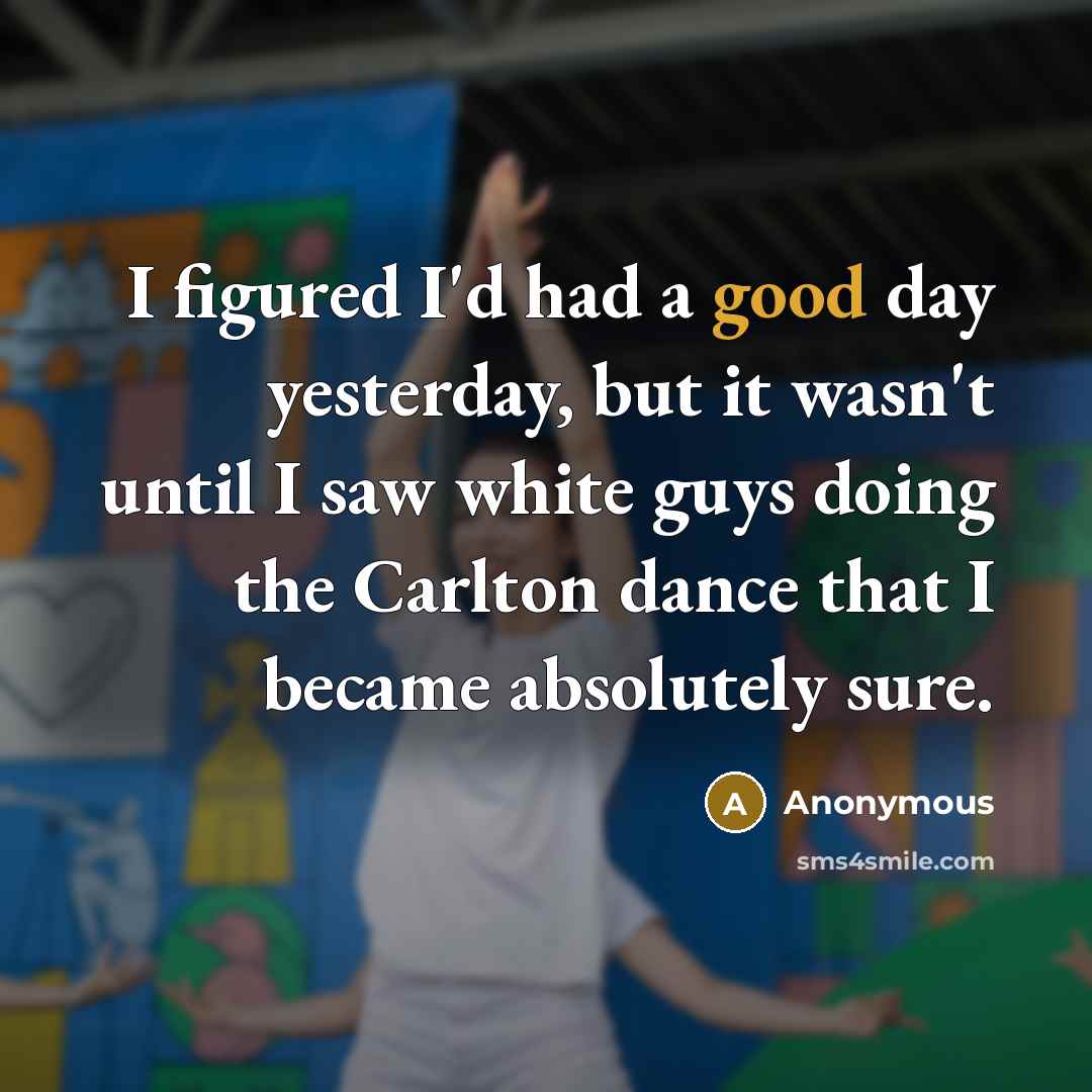 “I figured I'd had a good day yesterday, but it wasn't until I saw white guys doing the Carlton dance that I became absolutely sure.” quote by Anonymous