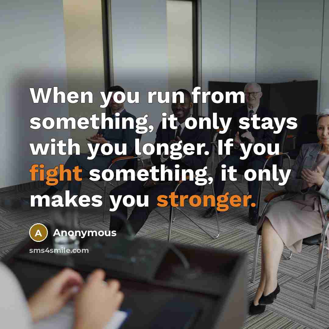 “When you run from something, it only stays with you longer. If you fight something, it only makes you stronger.” quote by Anonymous