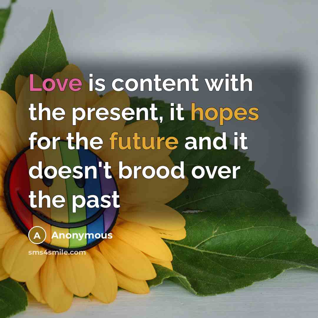 “Love is content with the present, it hopes for the future and it doesn't brood over the past” quote by Anonymous