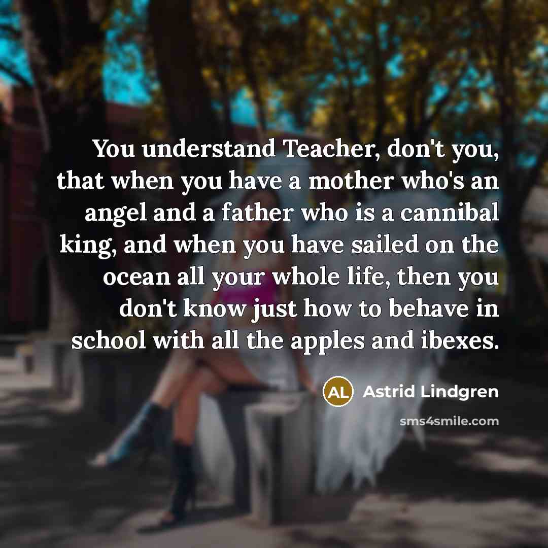 “You understand Teacher, don't you, that when you have a…” quote by Astrid Lindgren