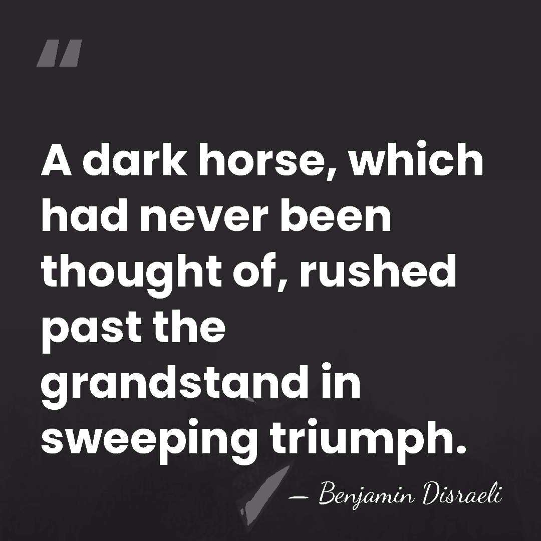 A dark horse, which had never been thought of, rushed past the&hellip; - Benjamin Disraeli