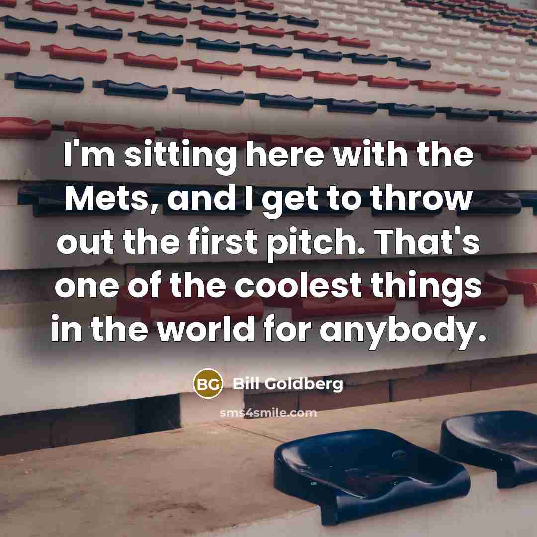 “I'm sitting here with the Mets, and I get to throw out the first pitch. That's one of the coolest things in the world for anybody.” quote by Bill Goldberg