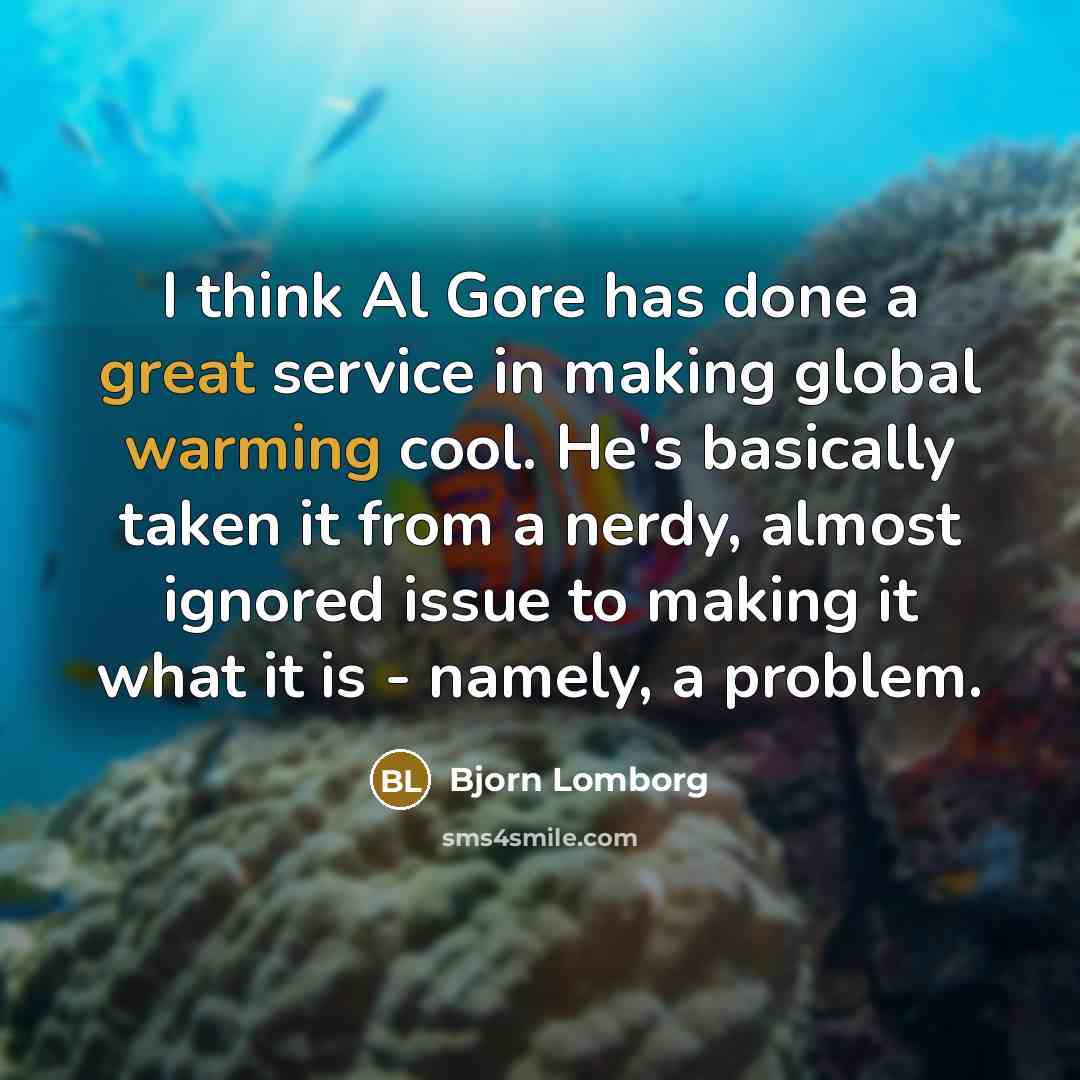 “I think Al Gore has done a great service in making global warming cool. He's basically taken it from a nerdy, almost ignored issue to making it what it is - namely, a problem.” quote by Bjorn Lomborg