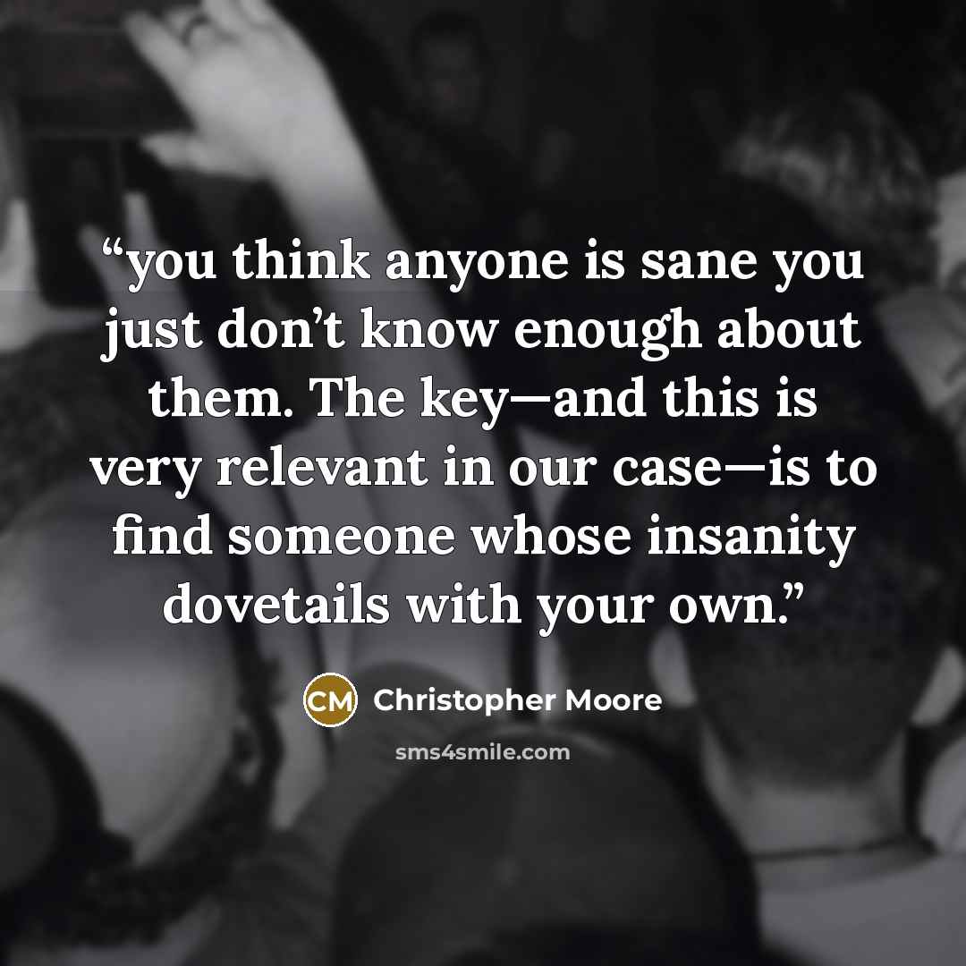 “you think anyone is sane you just don’t know enough about them. The key—and this is very relevant in our case—is to find someone whose insanity dovetails with your own.” quote by Christopher Moore