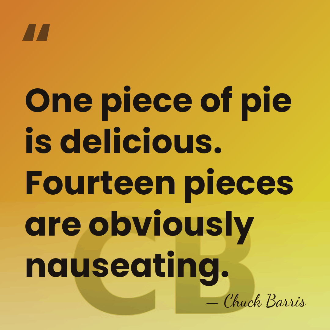 One piece of pie is delicious. Fourteen pieces are obviously nauseating. - Chuck Barris