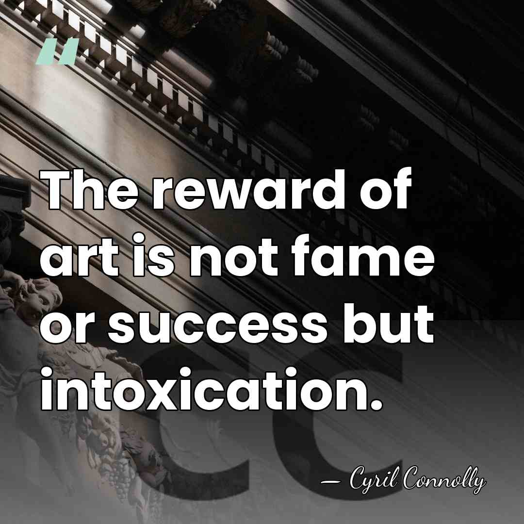The reward of art is not fame or success but intoxication. - Cyril Connolly