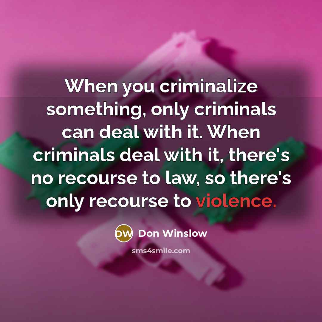 “When you criminalize something, only criminals can deal with it.…” quote by Don Winslow